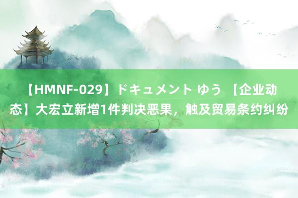 【HMNF-029】ドキュメント ゆう 【企业动态】大宏立新增1件判决恶果，触及贸易条约纠纷