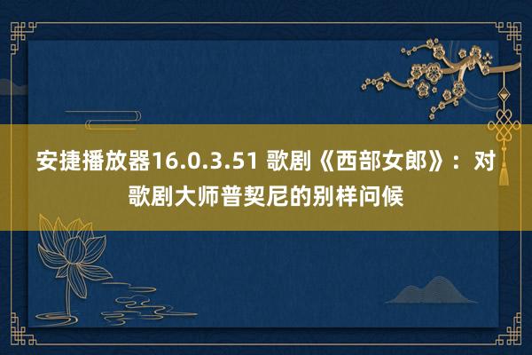 安捷播放器16.0.3.51 歌剧《西部女郎》：对歌剧大师普契尼的别样问候