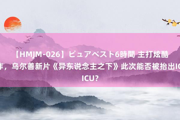 【HMJM-026】ピュアベスト6時間 主打炫酷燃炸，乌尔善新片《异东说念主之下》此次能否被抬出ICU？