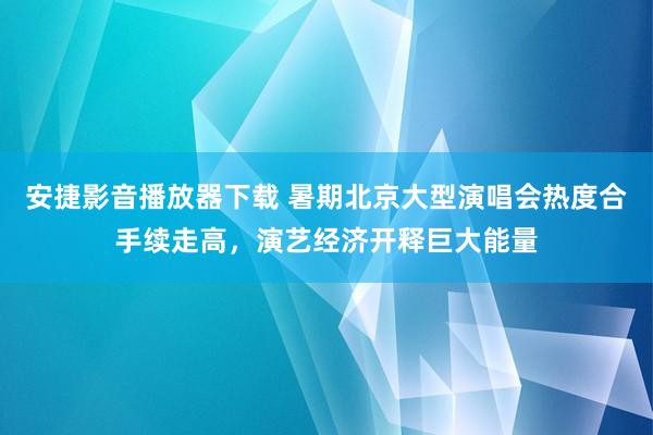 安捷影音播放器下载 暑期北京大型演唱会热度合手续走高，演艺经济开释巨大能量