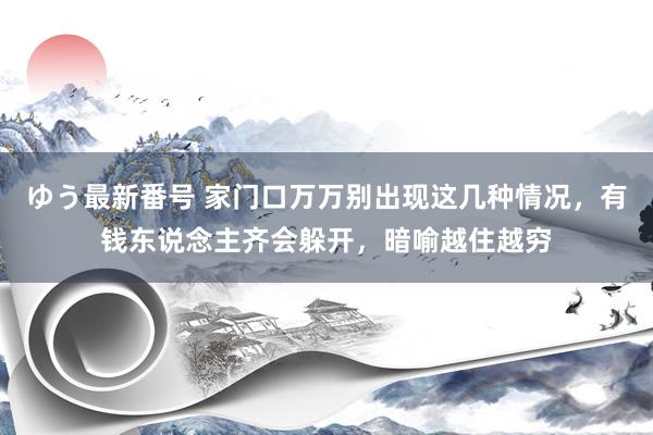 ゆう最新番号 家门口万万别出现这几种情况，有钱东说念主齐会躲开，暗喻越住越穷