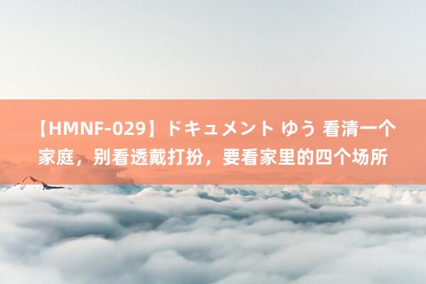 【HMNF-029】ドキュメント ゆう 看清一个家庭，别看透戴打扮，要看家里的四个场所