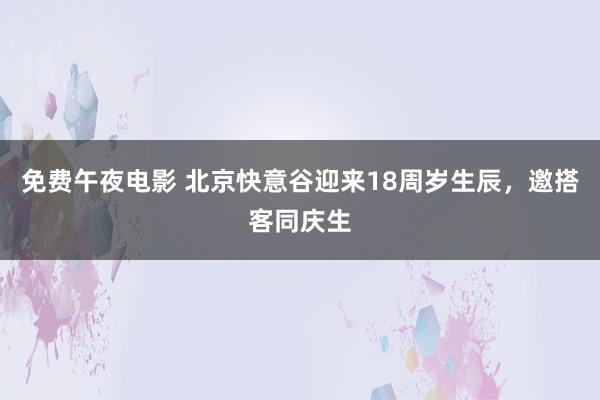 免费午夜电影 北京快意谷迎来18周岁生辰，邀搭客同庆生