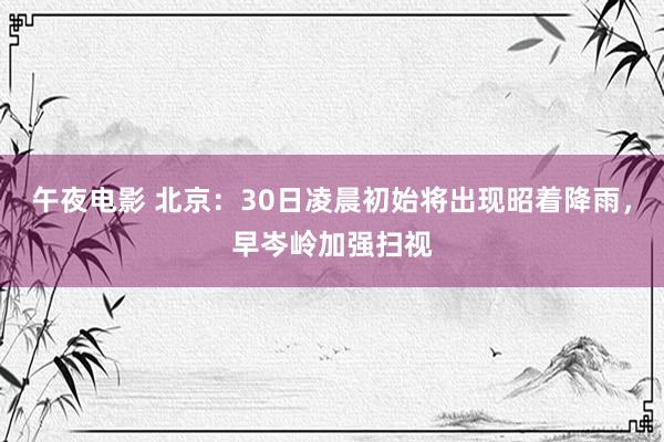 午夜电影 北京：30日凌晨初始将出现昭着降雨，早岑岭加强扫视