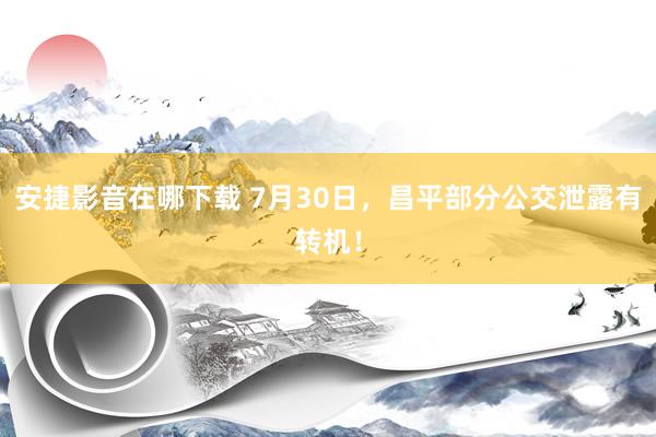 安捷影音在哪下载 7月30日，昌平部分公交泄露有转机！