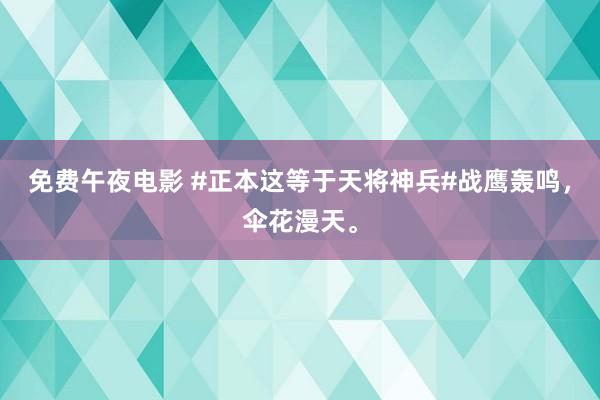 免费午夜电影 #正本这等于天将神兵#战鹰轰鸣，伞花漫天。