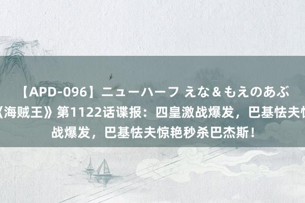 【APD-096】ニューハーフ えな＆もえのあぶない課外授業 《海贼王》第1122话谍报：四皇激战爆发，巴基怯夫惊艳秒杀巴杰斯！