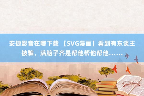 安捷影音在哪下载 【SVG漫画】看到有东谈主被骗，满脑子齐是帮他帮他帮他……