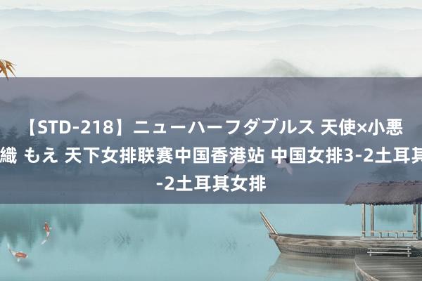 【STD-218】ニューハーフダブルス 天使×小悪魔 沙織 もえ 天下女排联赛中国香港站 中国女排3-2土耳其女排