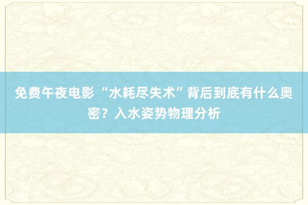 免费午夜电影 “水耗尽失术”背后到底有什么奥密？入水姿势物理分析