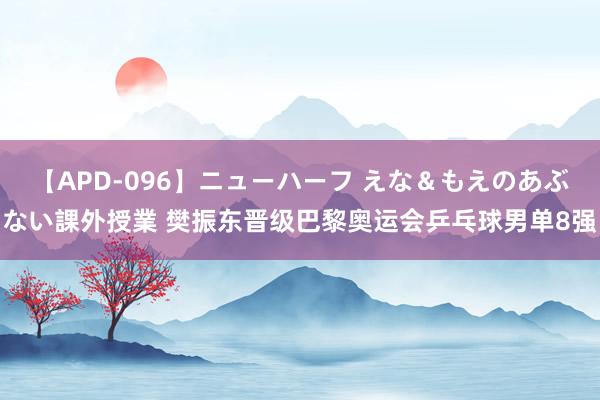 【APD-096】ニューハーフ えな＆もえのあぶない課外授業 樊振东晋级巴黎奥运会乒乓球男单8强