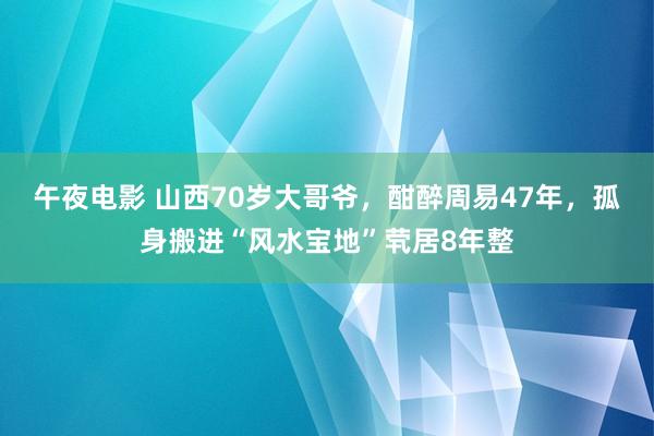 午夜电影 山西70岁大哥爷，酣醉周易47年，孤身搬进“风水宝地”茕居8年整