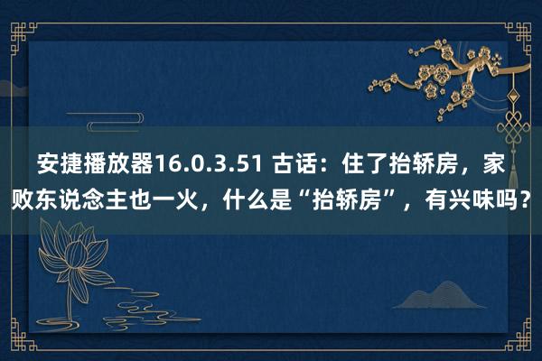 安捷播放器16.0.3.51 古话：住了抬轿房，家败东说念主也一火，什么是“抬轿房”，有兴味吗？