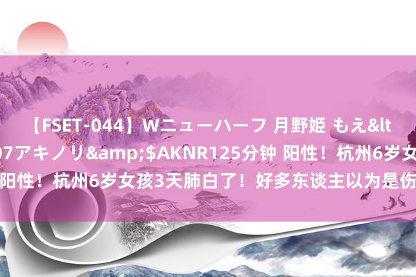 【FSET-044】Wニューハーフ 月野姫 もえ</a>2006-12-07アキノリ&$AKNR125分钟 阳性！杭州6岁女孩3天肺白了！好多东谈主以为是伤风，暂无殊效药