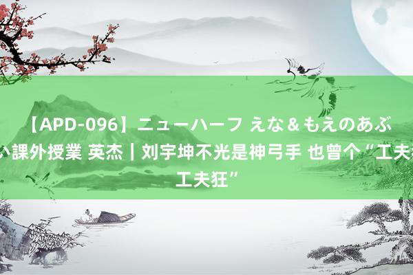 【APD-096】ニューハーフ えな＆もえのあぶない課外授業 英杰｜刘宇坤不光是神弓手 也曾个“工夫狂”