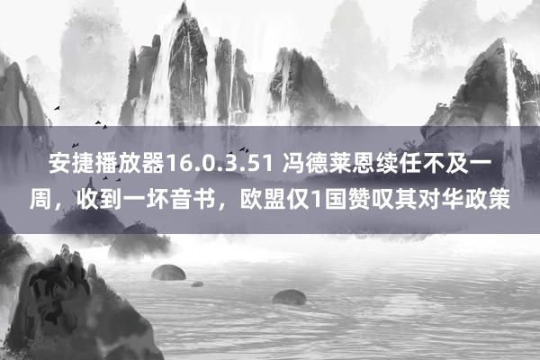 安捷播放器16.0.3.51 冯德莱恩续任不及一周，收到一坏音书，欧盟仅1国赞叹其对华政策