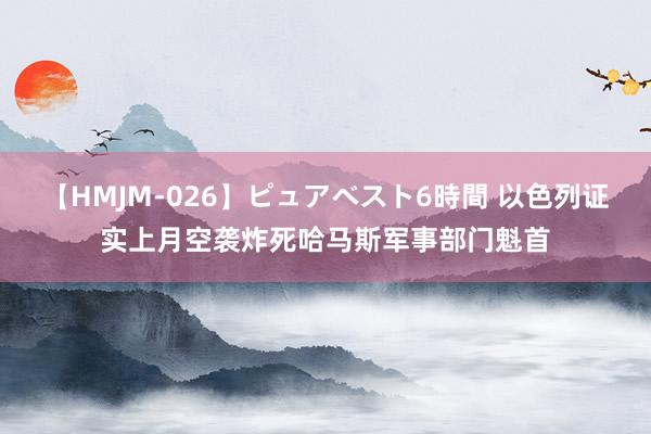 【HMJM-026】ピュアベスト6時間 以色列证实上月空袭炸死哈马斯军事部门魁首