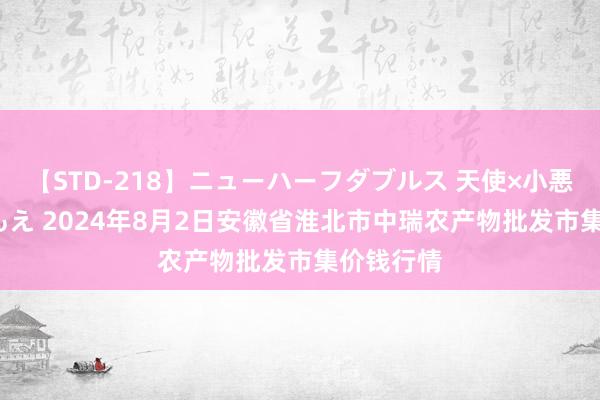 【STD-218】ニューハーフダブルス 天使×小悪魔 沙織 もえ 2024年8月2日安徽省淮北市中瑞农产物批发市集价钱行情