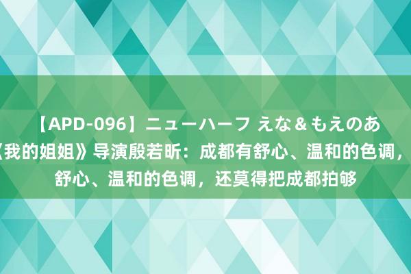 【APD-096】ニューハーフ えな＆もえのあぶない課外授業 《我的姐姐》导演殷若昕：成都有舒心、温和的色调，还莫得把成都拍够