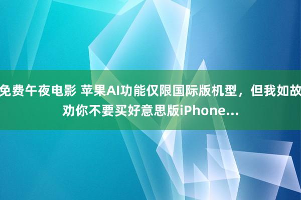 免费午夜电影 苹果AI功能仅限国际版机型，但我如故劝你不要买好意思版iPhone...