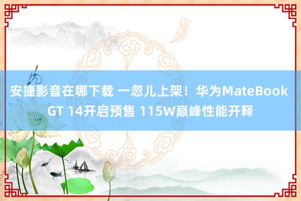 安捷影音在哪下载 一忽儿上架！华为MateBook GT 14开启预售 115W巅峰性能开释