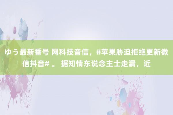 ゆう最新番号 网科技音信，#苹果胁迫拒绝更新微信抖音# 。 据知情东说念主士走漏，近