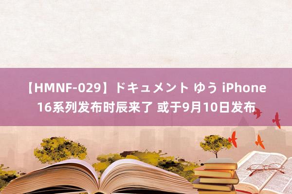 【HMNF-029】ドキュメント ゆう iPhone 16系列发布时辰来了 或于9月10日发布