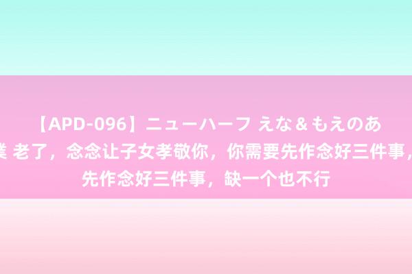 【APD-096】ニューハーフ えな＆もえのあぶない課外授業 老了，念念让子女孝敬你，你需要先作念好三件事，缺一个也不行