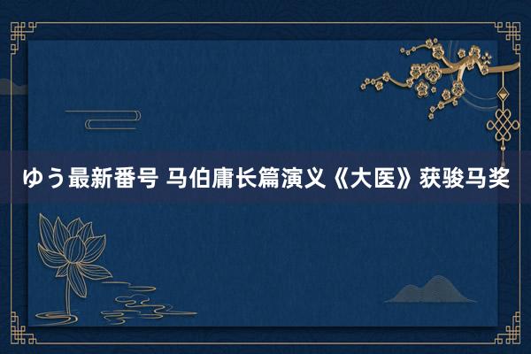 ゆう最新番号 马伯庸长篇演义《大医》获骏马奖