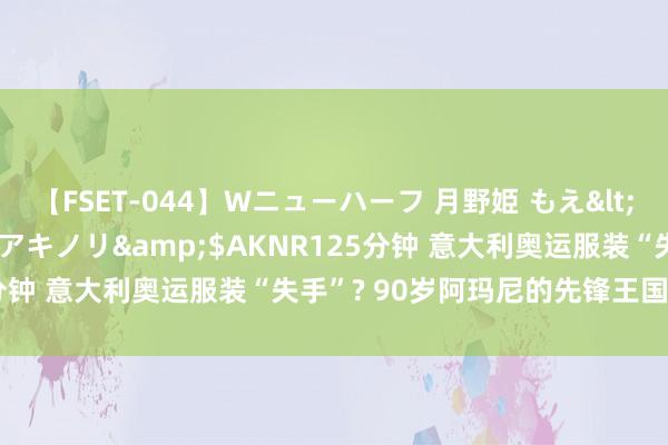 【FSET-044】Wニューハーフ 月野姫 もえ</a>2006-12-07アキノリ&$AKNR125分钟 意大利奥运服装“失手”? 90岁阿玛尼的先锋王国何去何从