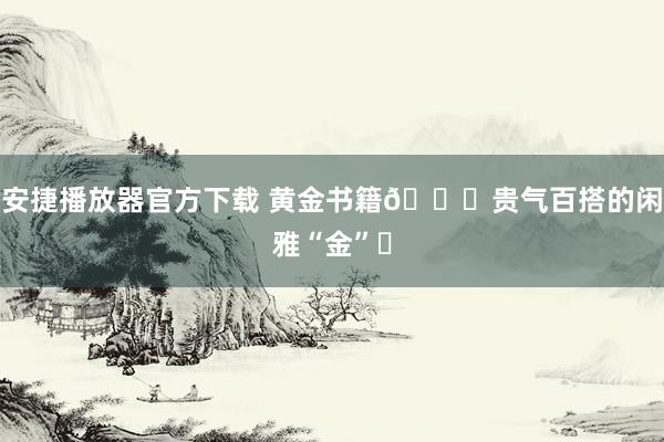 安捷播放器官方下载 黄金书籍?贵气百搭的闲雅“金”✨