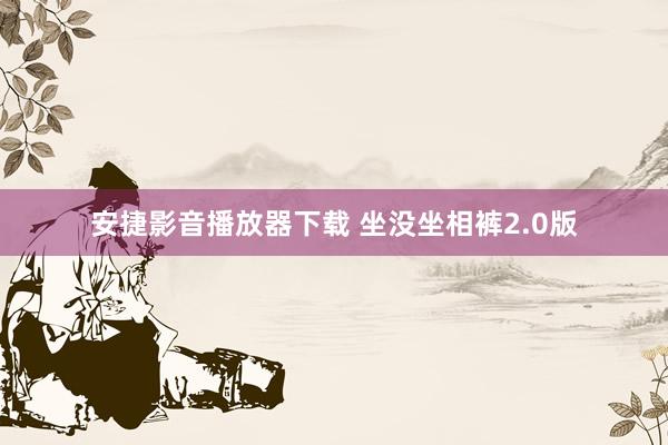 安捷影音播放器下载 坐没坐相裤2.0版