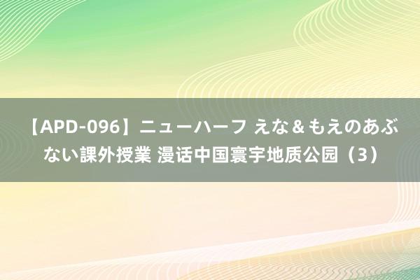 【APD-096】ニューハーフ えな＆もえのあぶない課外授業 漫话中国寰宇地质公园（3）