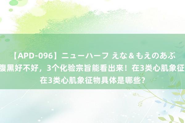 【APD-096】ニューハーフ えな＆もえのあぶない課外授業 腹黑好不好，3个化验宗旨能看出来！在3类心肌象征物具体是哪些？