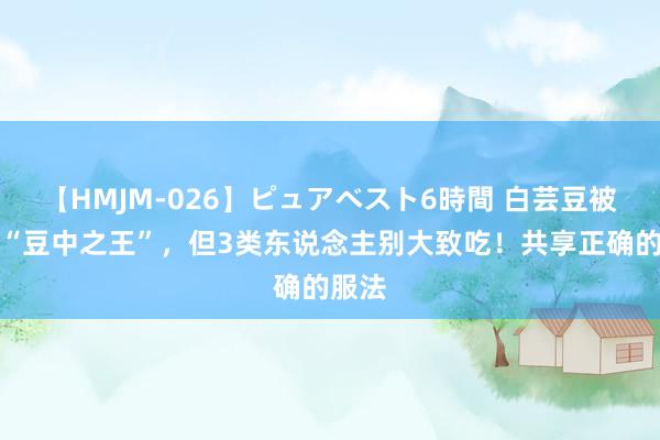 【HMJM-026】ピュアベスト6時間 白芸豆被誉为“豆中之王”，但3类东说念主别大致吃！共享正确的服法