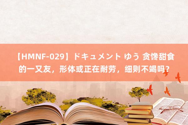 【HMNF-029】ドキュメント ゆう 贪馋甜食的一又友，形体或正在耐劳，细则不竭吗？