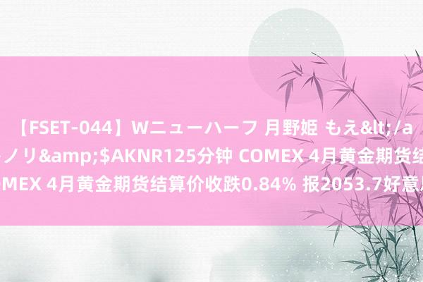 【FSET-044】Wニューハーフ 月野姫 もえ</a>2006-12-07アキノリ&$AKNR125分钟 COMEX 4月黄金期货结算价收跌0.84% 报2053.7好意思元/盎司