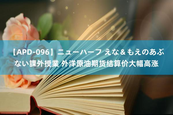 【APD-096】ニューハーフ えな＆もえのあぶない課外授業 外洋原油期货结算价大幅高涨