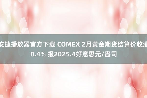 安捷播放器官方下载 COMEX 2月黄金期货结算价收涨0.4% 报2025.4好意思元/盎司