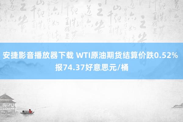 安捷影音播放器下载 WTI原油期货结算价跌0.52% 报74.37好意思元/桶