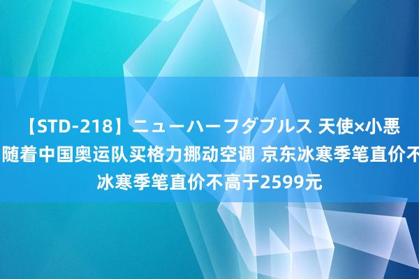 【STD-218】ニューハーフダブルス 天使×小悪魔 沙織 もえ 随着中国奥运队买格力挪动空调 京东冰寒季笔直价不高于2599元