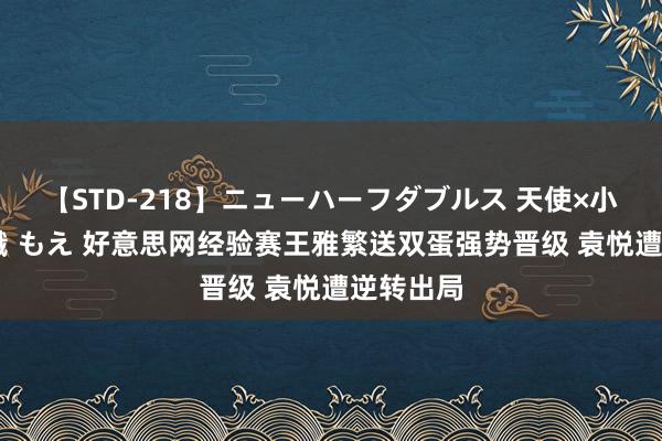 【STD-218】ニューハーフダブルス 天使×小悪魔 沙織 もえ 好意思网经验赛王雅繁送双蛋强势晋级 袁悦遭逆转出局