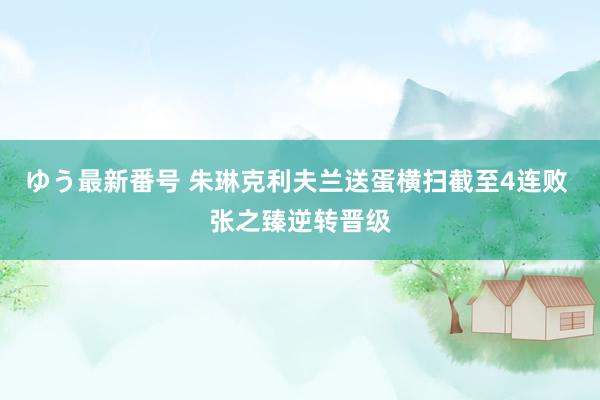 ゆう最新番号 朱琳克利夫兰送蛋横扫截至4连败 张之臻逆转晋级