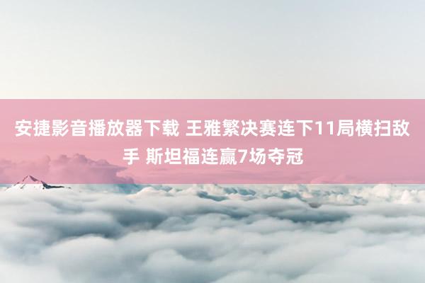 安捷影音播放器下载 王雅繁决赛连下11局横扫敌手 斯坦福连赢7场夺冠