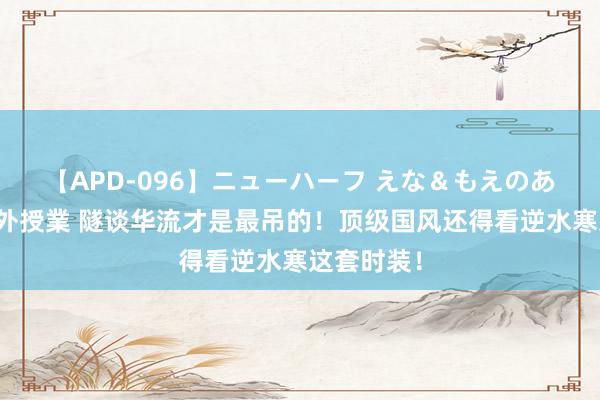 【APD-096】ニューハーフ えな＆もえのあぶない課外授業 隧谈华流才是最吊的！顶级国风还得看逆水寒这套时装！