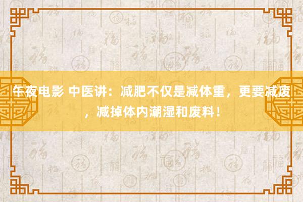 午夜电影 中医讲：减肥不仅是减体重，更要减废，减掉体内潮湿和废料！