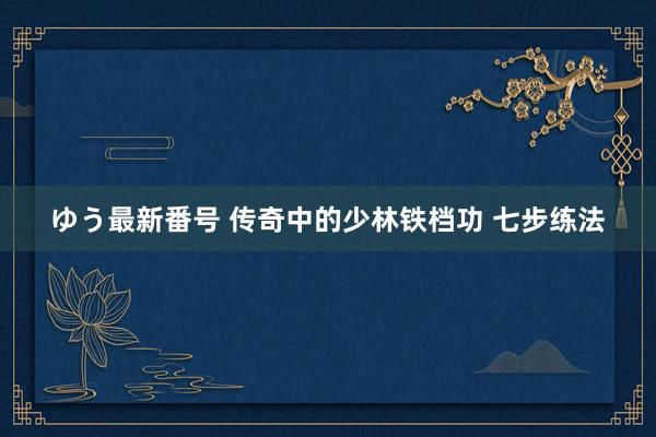 ゆう最新番号 传奇中的少林铁档功 七步练法