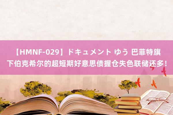 【HMNF-029】ドキュメント ゆう 巴菲特旗下伯克希尔的超短期好意思债握仓失色联储还多！