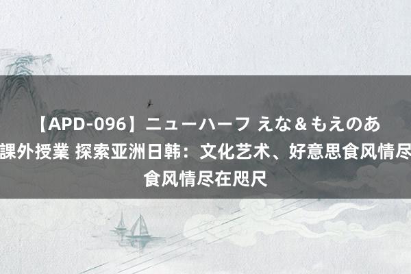 【APD-096】ニューハーフ えな＆もえのあぶない課外授業 探索亚洲日韩：文化艺术、好意思食风情尽在咫尺