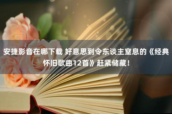 安捷影音在哪下载 好意思到令东谈主窒息的《经典怀旧歌曲12首》赶紧储藏！